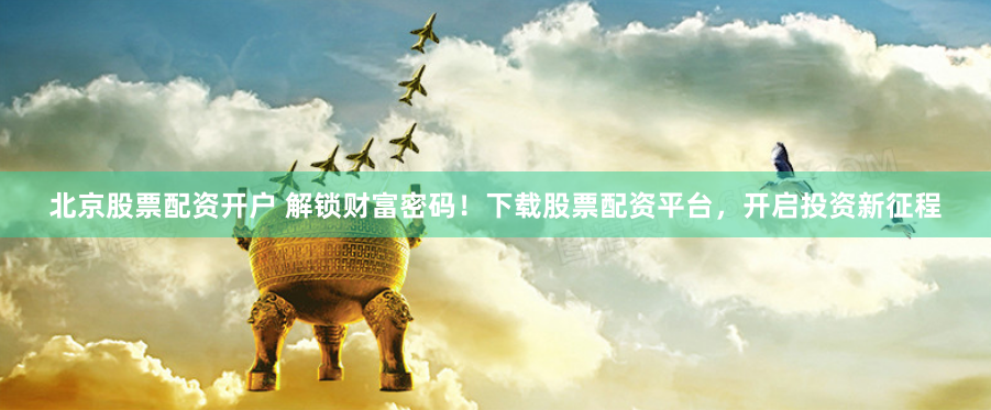 北京股票配资开户 解锁财富密码！下载股票配资平台，开启投资新征程