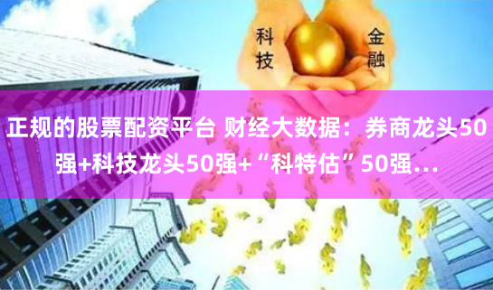 正规的股票配资平台 财经大数据：券商龙头50强+科技龙头50强+“科特估”50强…