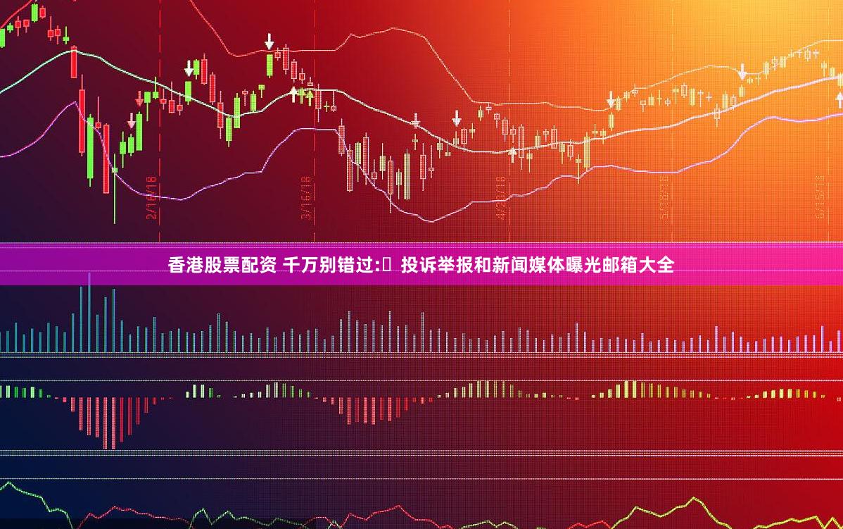香港股票配资 千万别错过:​投诉举报和新闻媒体曝光邮箱大全