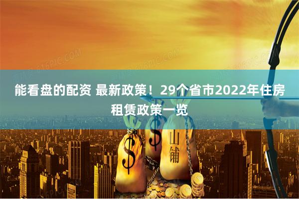 能看盘的配资 最新政策！29个省市2022年住房租赁政策一览