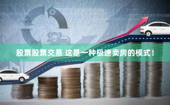股票股票交易 这是一种极速卖房的模式！