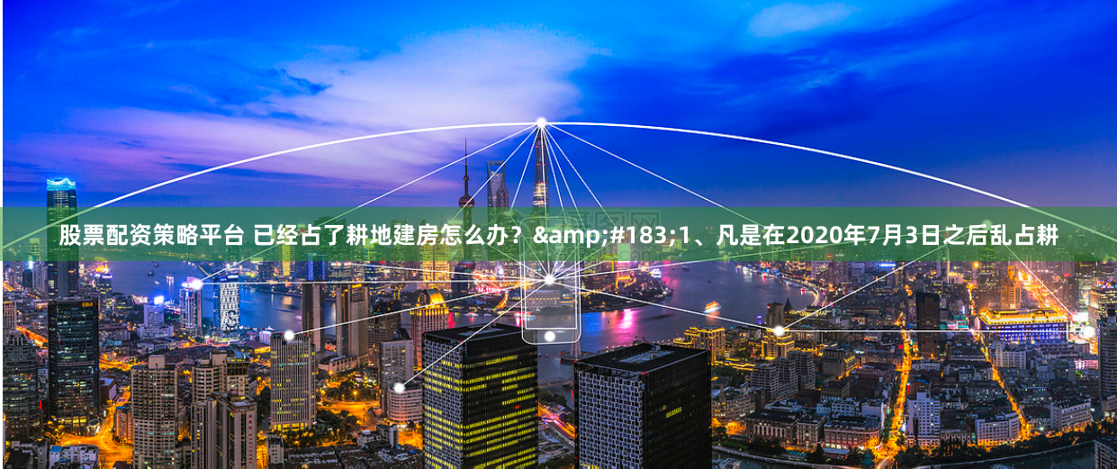股票配资策略平台 已经占了耕地建房怎么办？&#183;1、凡是在2020年7月3日之后乱占耕