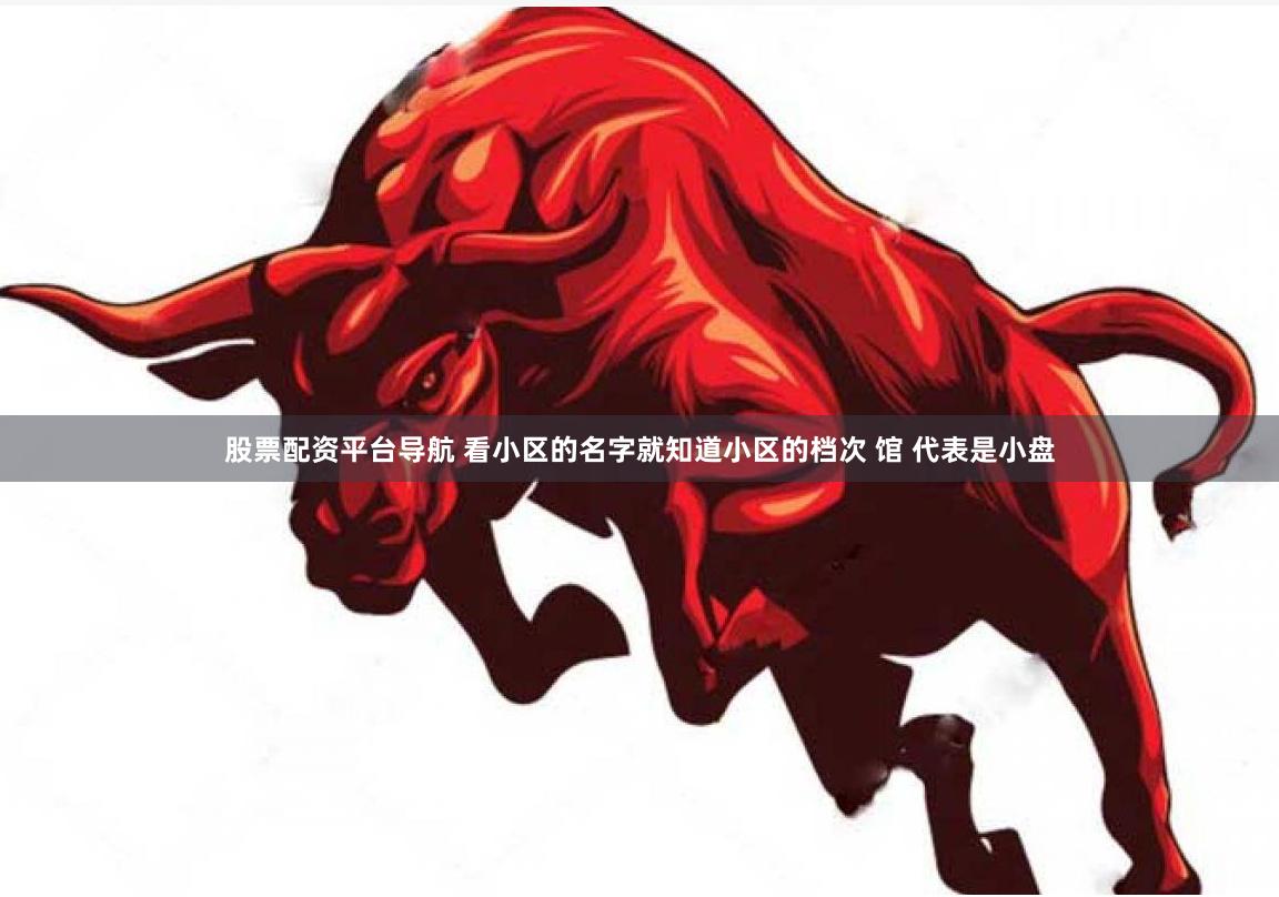股票配资平台导航 看小区的名字就知道小区的档次 馆 代表是小盘