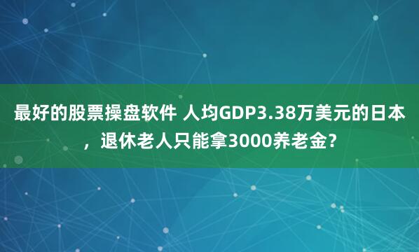 最好的股票操盘软件 人均GDP3.38万美元的日本，退休老人只能拿3000养老金？