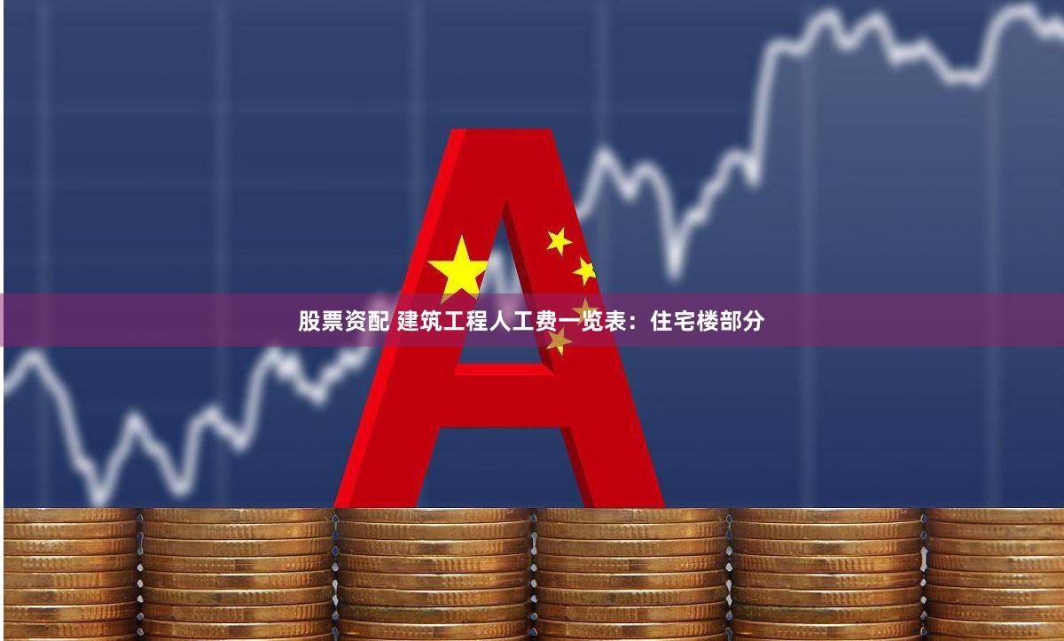 股票资配 建筑工程人工费一览表：住宅楼部分