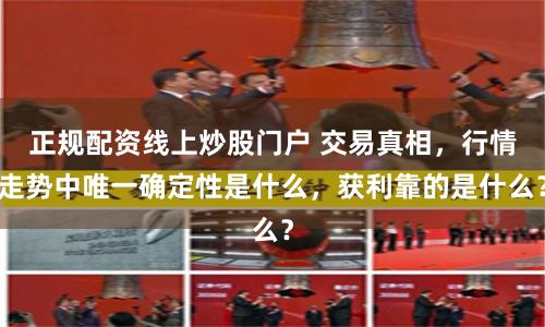 正规配资线上炒股门户 交易真相，行情走势中唯一确定性是什么，获利靠的是什么？