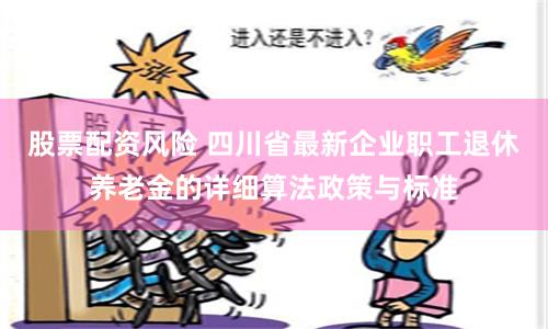 股票配资风险 四川省最新企业职工退休养老金的详细算法政策与标准