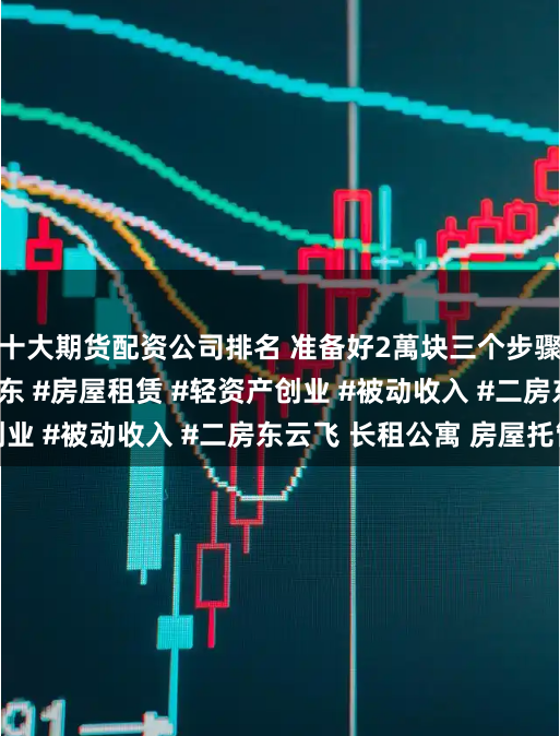 十大期货配资公司排名 准备好2萬块三个步骤收50套房 #二房东 #房屋租赁 #轻资产创业 #被动收入 #二房东云飞 长租公寓 房屋托管