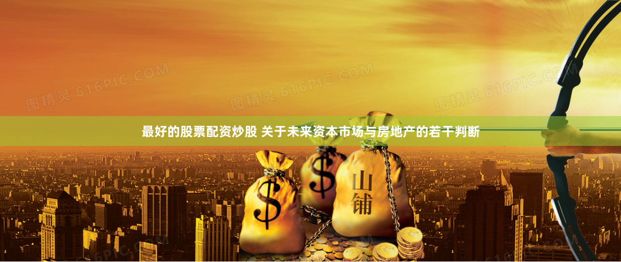 最好的股票配资炒股 关于未来资本市场与房地产的若干判断