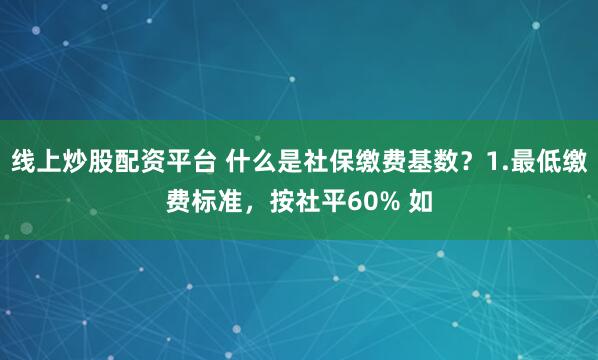 线上炒股配资平台 什么是社保缴费基数？1.最低缴费标准，按社平60% 如
