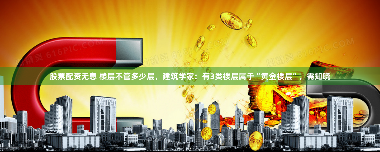股票配资无息 楼层不管多少层，建筑学家：有3类楼层属于“黄金楼层”，需知晓