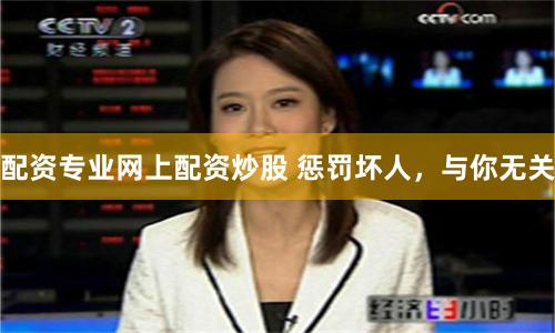 配资专业网上配资炒股 惩罚坏人，与你无关