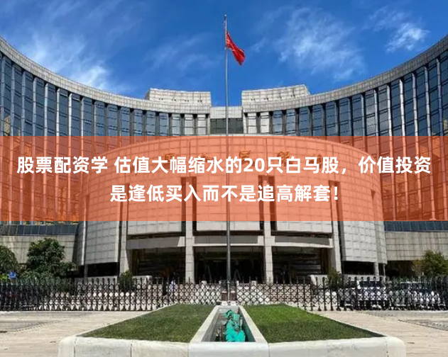 股票配资学 估值大幅缩水的20只白马股，价值投资是逢低买入而不是追高解套！