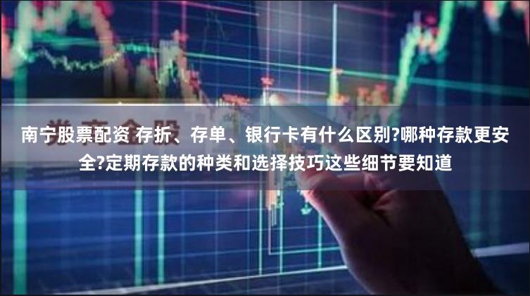 南宁股票配资 存折、存单、银行卡有什么区别?哪种存款更安全?定期存款的种类和选择技巧这些细节要知道