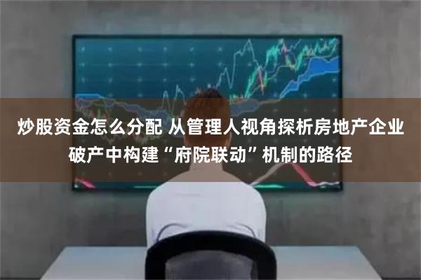 炒股资金怎么分配 从管理人视角探析房地产企业破产中构建“府院联动”机制的路径