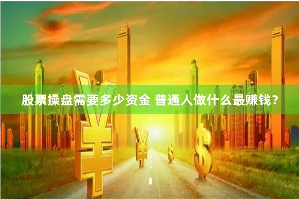 股票操盘需要多少资金 普通人做什么最赚钱？