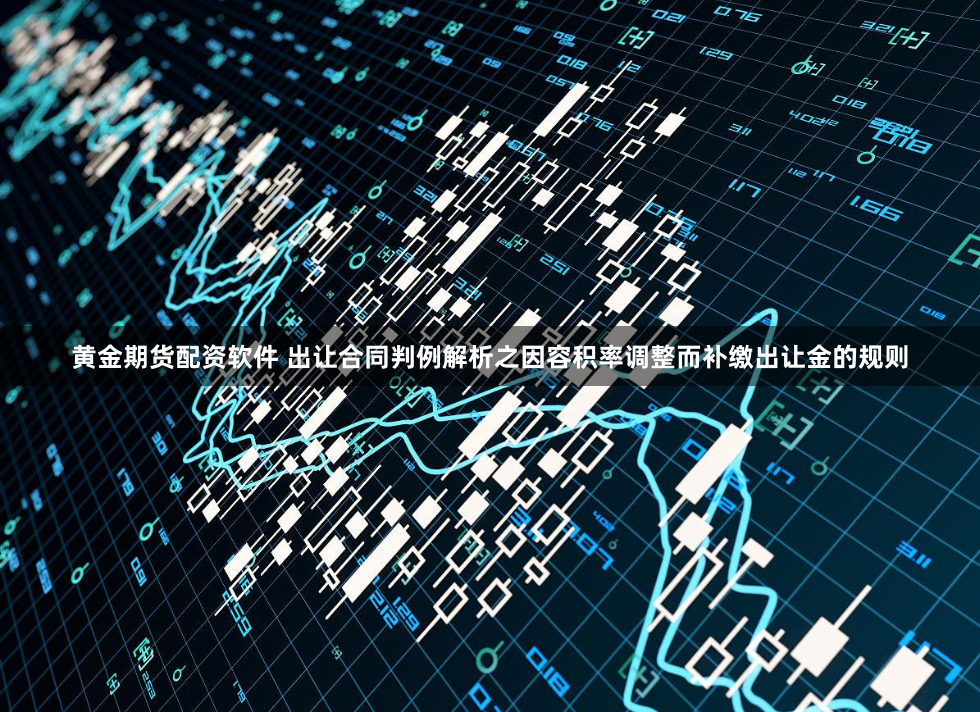 黄金期货配资软件 出让合同判例解析之因容积率调整而补缴出让金的规则