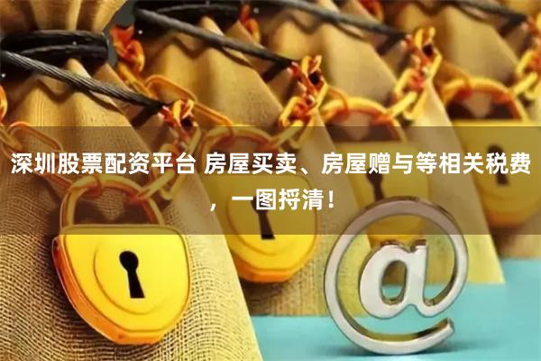 深圳股票配资平台 房屋买卖、房屋赠与等相关税费，一图捋清！