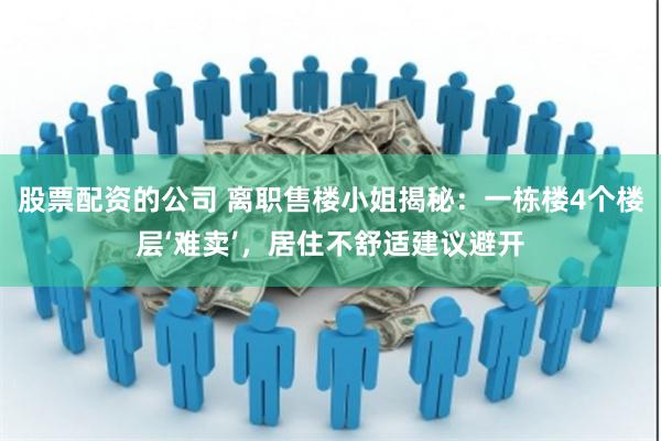 股票配资的公司 离职售楼小姐揭秘：一栋楼4个楼层‘难卖’，居住不舒适建议避开