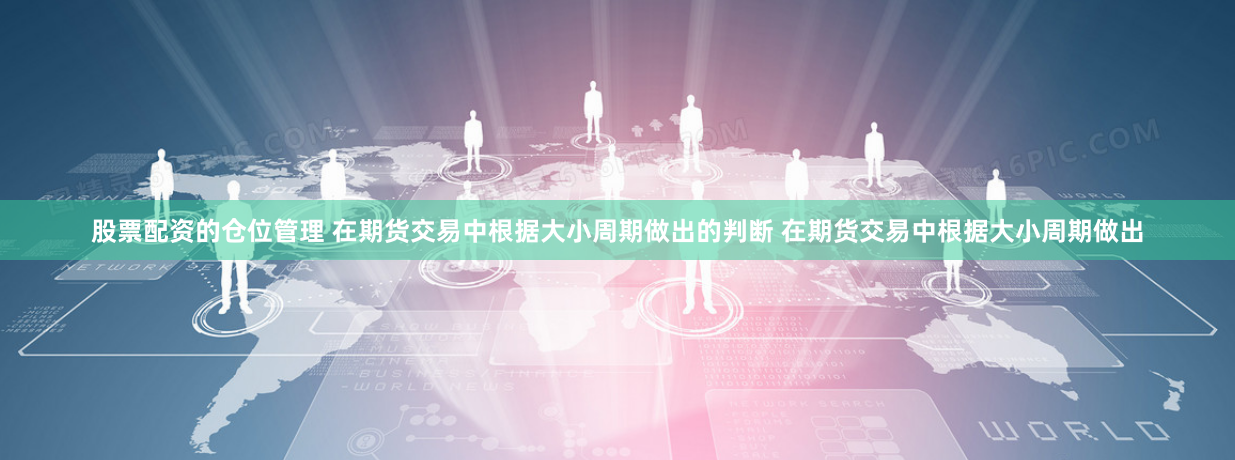 股票配资的仓位管理 在期货交易中根据大小周期做出的判断 在期货交易中根据大小周期做出