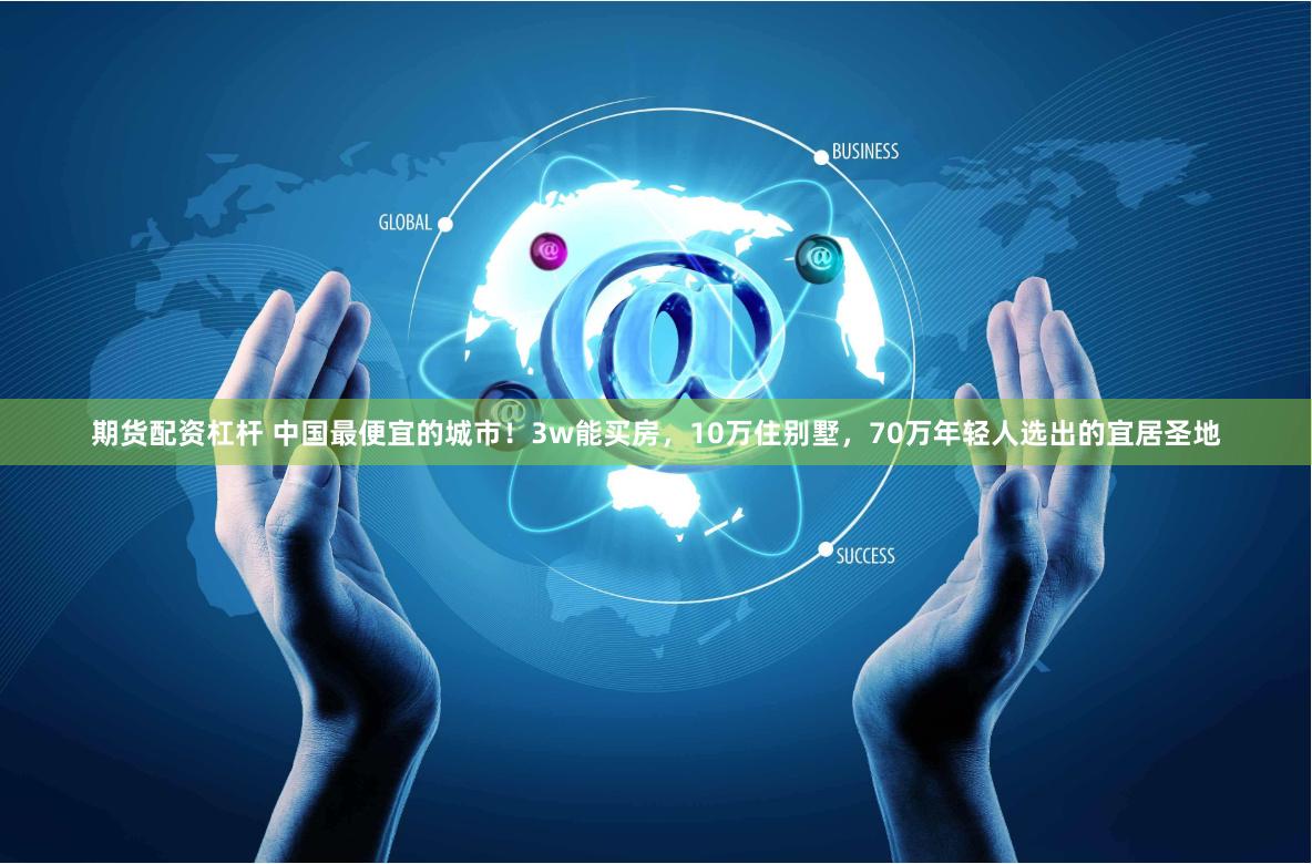 期货配资杠杆 中国最便宜的城市！3w能买房，10万住别墅，70万年轻人选出的宜居圣地