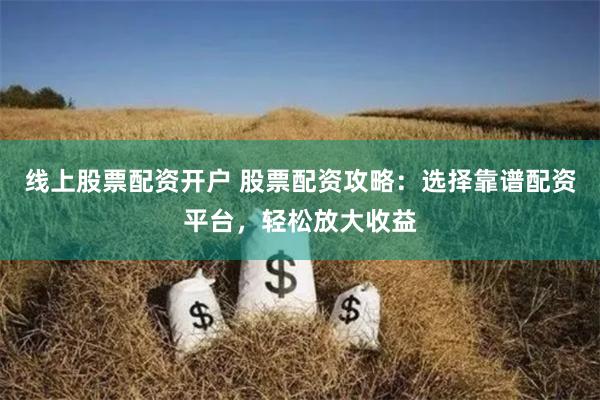 线上股票配资开户 股票配资攻略：选择靠谱配资平台，轻松放大收益
