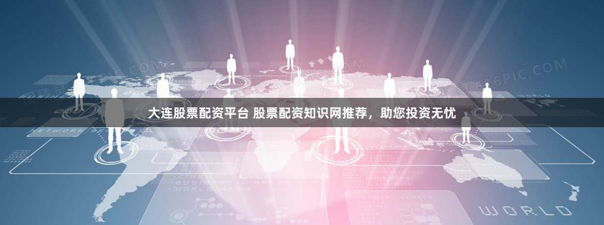 大连股票配资平台 股票配资知识网推荐，助您投资无忧