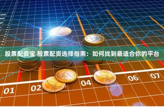 股票配资宝 股票配资选择指南：如何找到最适合你的平台
