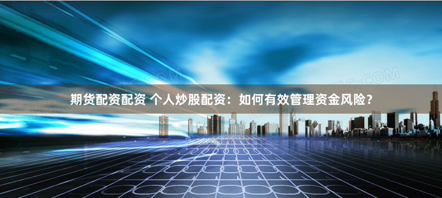 期货配资配资 个人炒股配资：如何有效管理资金风险？