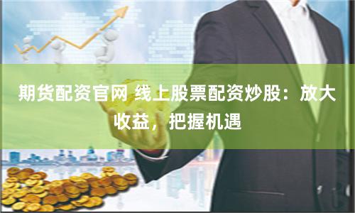 期货配资官网 线上股票配资炒股：放大收益，把握机遇
