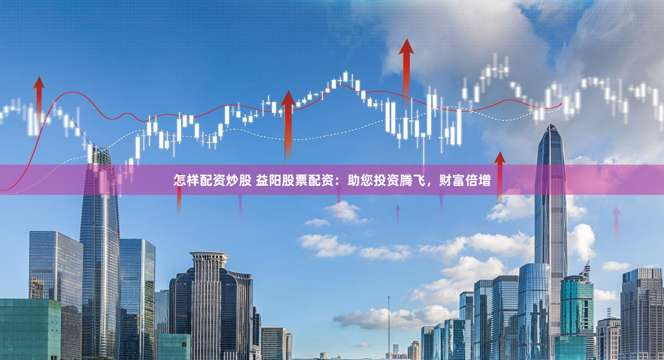 怎样配资炒股 益阳股票配资：助您投资腾飞，财富倍增