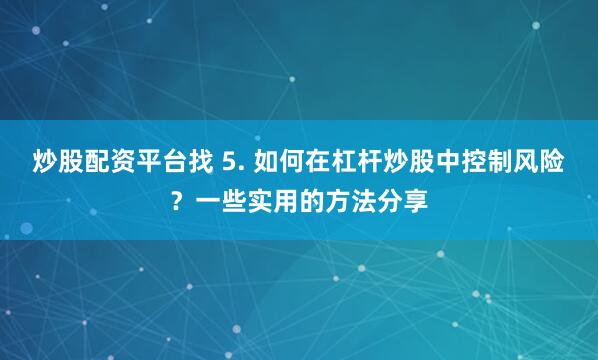 炒股配资平台找 5. 如何在杠杆炒股中控制风险？一些实用的方法分享