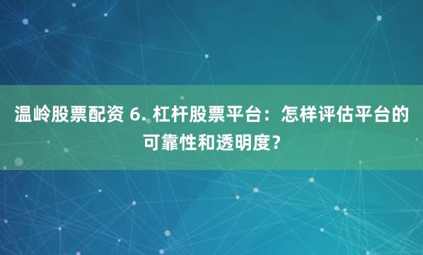 温岭股票配资 6. 杠杆股票平台：怎样评估平台的可靠性和透明度？