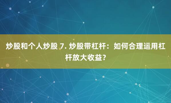 炒股和个人炒股 7. 炒股带杠杆：如何合理运用杠杆放大收益？