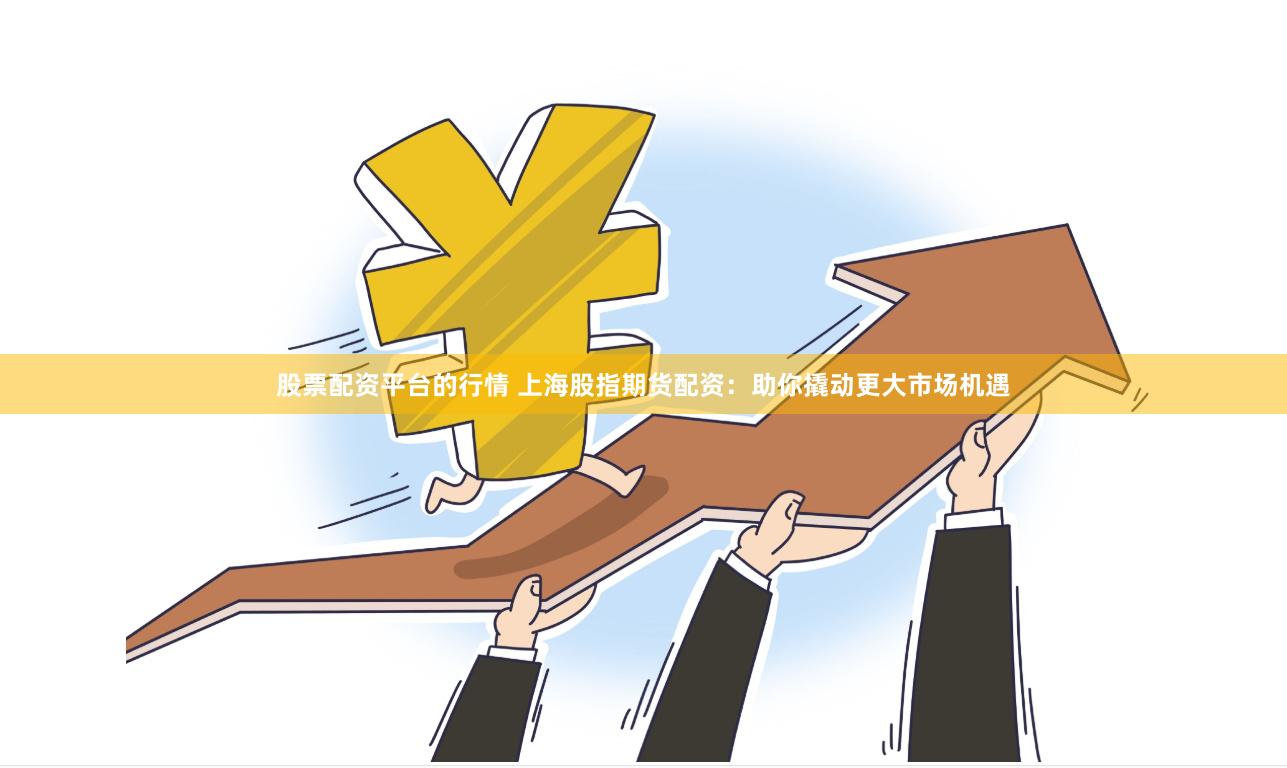 股票配资平台的行情 上海股指期货配资：助你撬动更大市场机遇