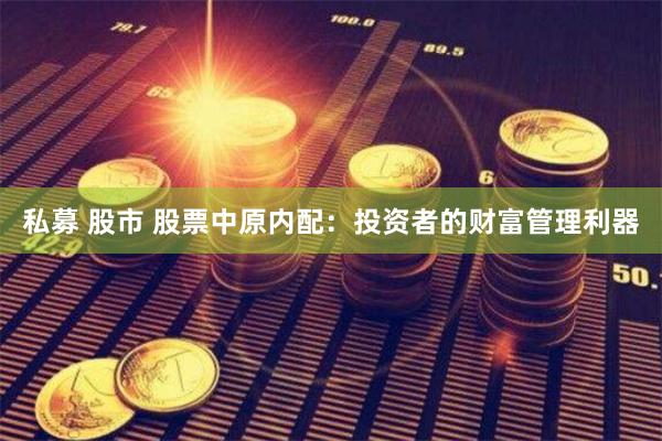 私募 股市 股票中原内配：投资者的财富管理利器