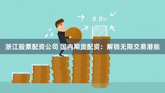 浙江股票配资公司 国内期货配资：解锁无限交易潜能