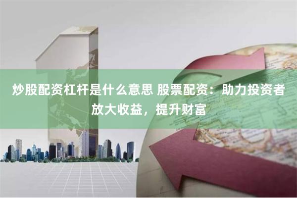 炒股配资杠杆是什么意思 股票配资：助力投资者放大收益，提升财富