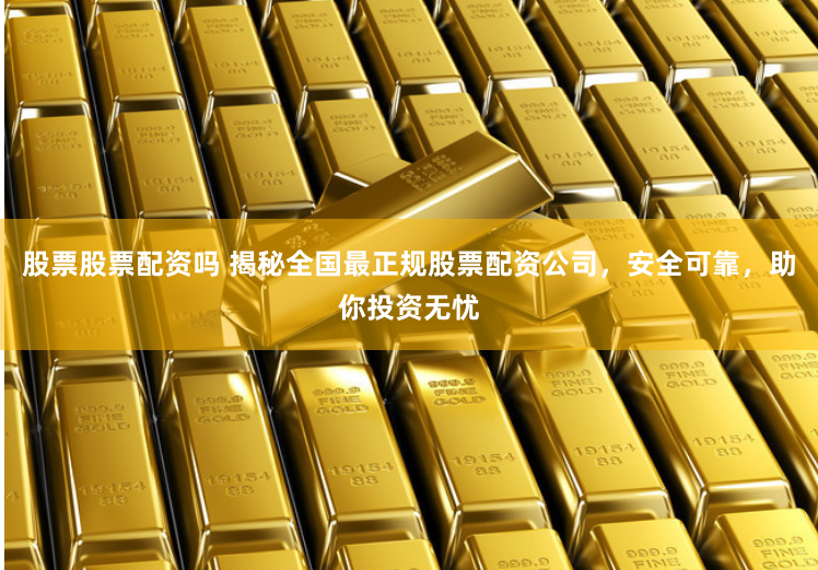 股票股票配资吗 揭秘全国最正规股票配资公司，安全可靠，助你投资无忧