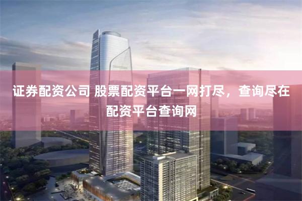 证券配资公司 股票配资平台一网打尽，查询尽在配资平台查询网