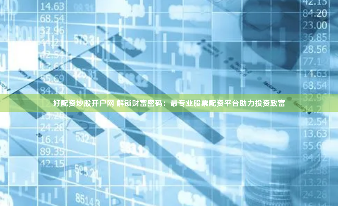 好配资炒股开户网 解锁财富密码：最专业股票配资平台助力投资致富