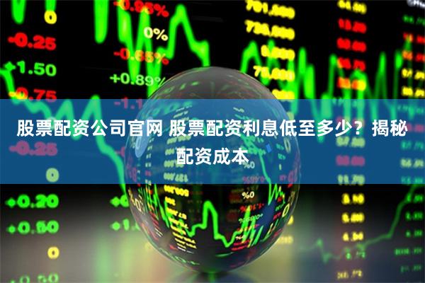 股票配资公司官网 股票配资利息低至多少？揭秘配资成本