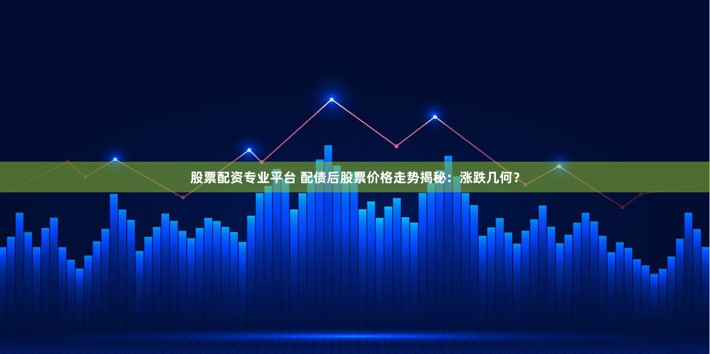 股票配资专业平台 配债后股票价格走势揭秘：涨跌几何？