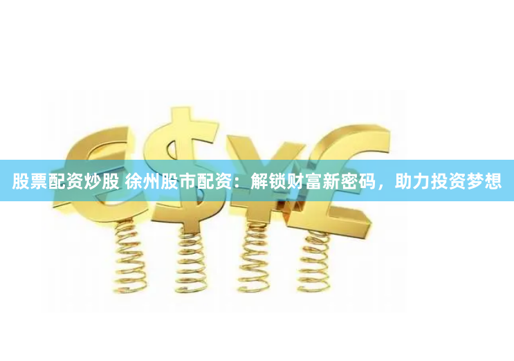 股票配资炒股 徐州股市配资：解锁财富新密码，助力投资梦想