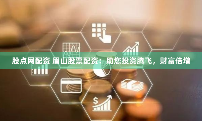 股点网配资 眉山股票配资：助您投资腾飞，财富倍增
