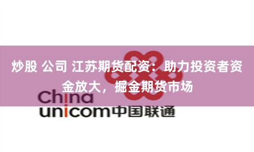 炒股 公司 江苏期货配资：助力投资者资金放大，掘金期货市场