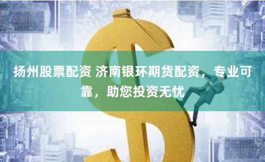 扬州股票配资 济南银环期货配资，专业可靠，助您投资无忧