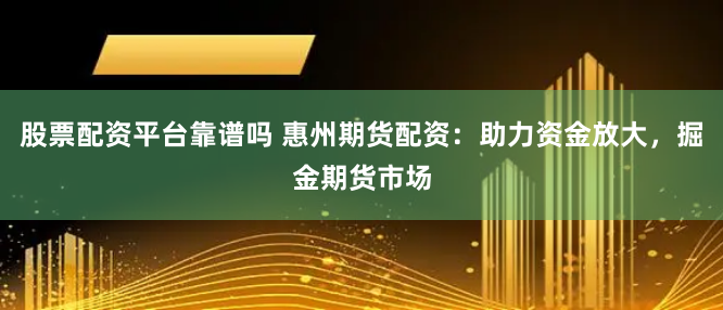 股票配资平台靠谱吗 惠州期货配资：助力资金放大，掘金期货市场