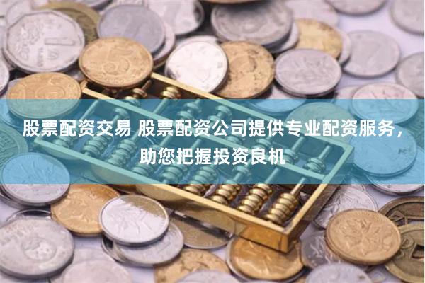 股票配资交易 股票配资公司提供专业配资服务，助您把握投资良机