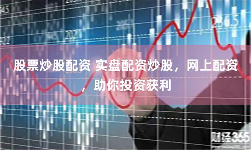 股票炒股配资 实盘配资炒股，网上配资，助你投资获利